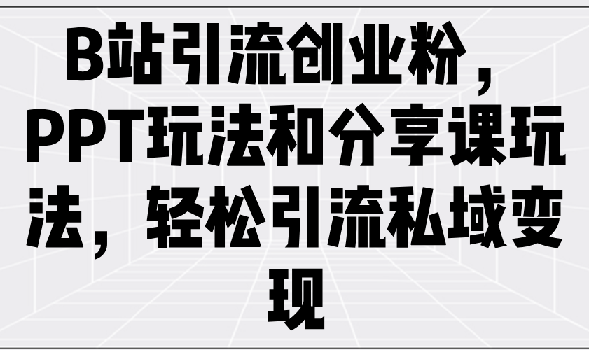 B站引流创业粉，PPT玩法和分享课玩法，轻松引流私域变现-七七项目网