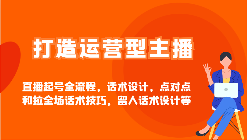 打造运营型主播直播起号全流程，话术设计，点对点和拉全场话术技巧，留人话术设计等-七七项目网