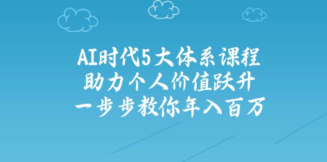 AI时代5大体系课程：助力个人价值跃升，一步步教你年入百万-七七项目网