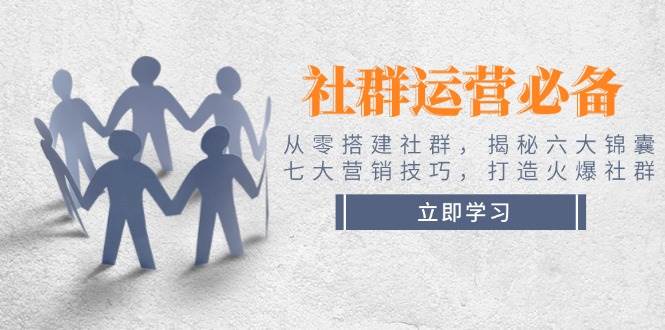 社群运营必备！从零搭建社群，揭秘六大锦囊、七大营销技巧，打造火爆社群-七七项目网