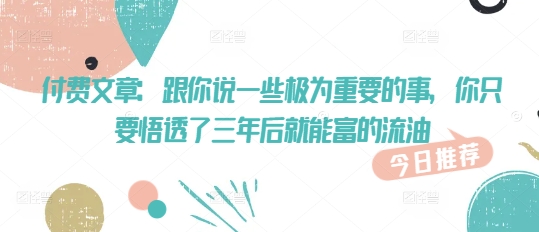 付费文章：跟你说一些极为重要的事，你只要悟透了 三年后 就能富的流油-七七项目网
