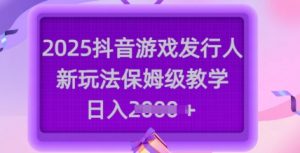 2025抖音游戏发行人新玩法，保姆级教学，日入多张-七七项目网