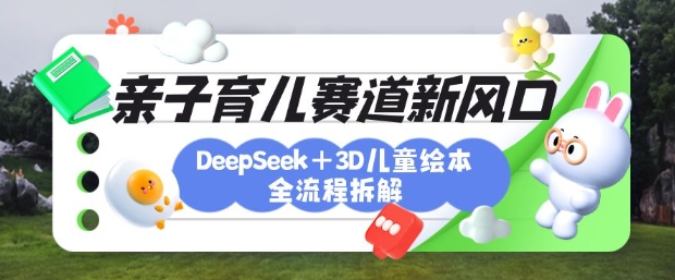 育儿赛道新风口：DeepSeek+3D绘本全流程拆解，月涨粉上W，还能培养亲子创造力-七七项目网