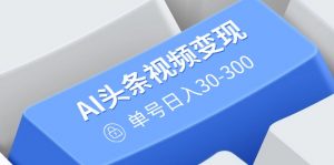 AI头条视频变现：AI原创搬运玩法，无需剪辑，多平台发布，单号日入30-300-七七项目网