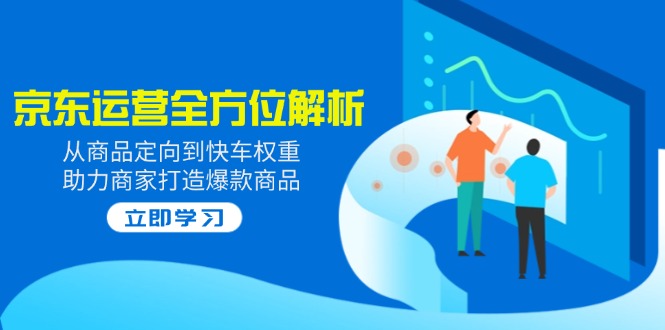 2025京东运营全方位解析：从商品定向到快车权重，助力商家打造爆款商品-七七项目网