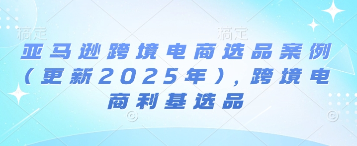 亚马逊跨境电商选品案例(更新2025年3月)，跨境电商利基选品-七七项目网