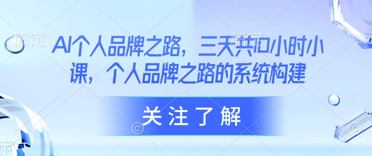 AI个人品牌之路，​三天共10小时小课，个人品牌之路的系统构建-七七项目网