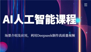 AI人工智能课程，场景介绍及应用，利用Deepseek制作高质量视频-七七项目网