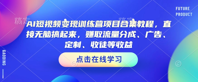 AI短视频变现训练营项目合集教程，直接无脑搞起来，赚取流量分成、广告、定制、收徒等收益(0302更新)-七七项目网