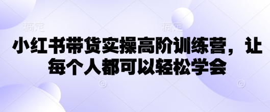 小红书带货实操高阶训练营，让每个人都可以轻松学会-七七项目网