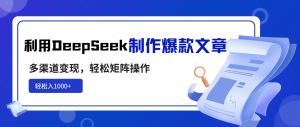 利用DeepSeek制作爆款文章，多渠道变现，轻松矩阵操作，轻松日入1000+-七七项目网