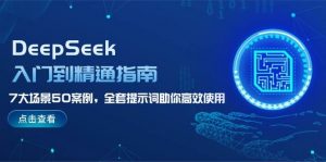 DeepSeek入门到精通指南,7大场景50案例,全套提示词助你高效使用-七七项目网