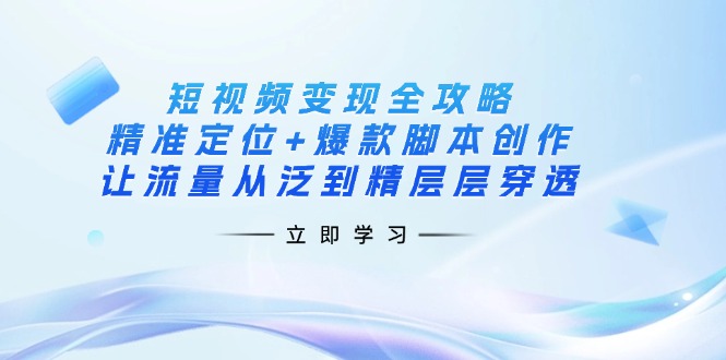 短视频变现全攻略：精准定位+爆款脚本创作，让流量从泛到精层层穿透-七七项目网