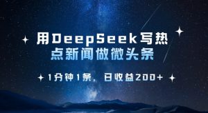 用DeepSeek写热点微头条，1分钟1条，日收益2张-七七项目网