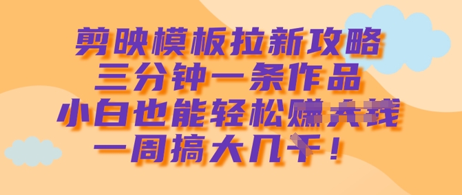 剪映模板拉新攻略，三分钟一条作品，小白也能轻松一周搞大几k-七七项目网