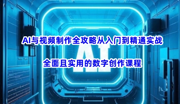 AI与视频制作全攻略从入门到精通实战，全面且实用的数字创作课程(更新3月)-七七项目网