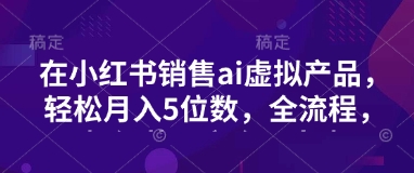 小红书销售ai虚拟产品，轻松月入5位数，全流程，超细节变现过程，完全无卡点-七七项目网