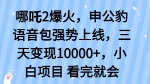 哪吒2爆火，利用这波热度，申公豹语音包强势上线，三天变现10...-七七项目网