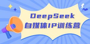 DeepSeek自媒体IP训练营，掌握四位定位法 长板变现模型 开启自媒体新篇章(更新)-七七项目网
