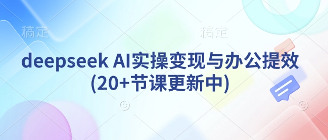 deepseek AI实操变现与办公提效(20+节课更新中)-七七项目网