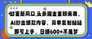 财富新风口,头条掘金重磅来袭AI秒出爆款内容简单复制粘贴即可上手，日...-七七项目网