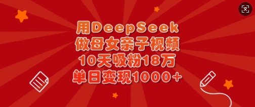 用DeepSeek做母女亲子视频，10天吸粉18万，单日变现多张-七七项目网