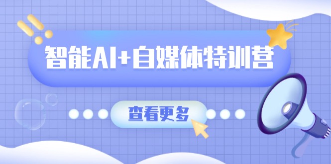 智能AI+自媒体特训营：涵盖文本创作、图像创作、视频创作和职场办公几大类-七七项目网
