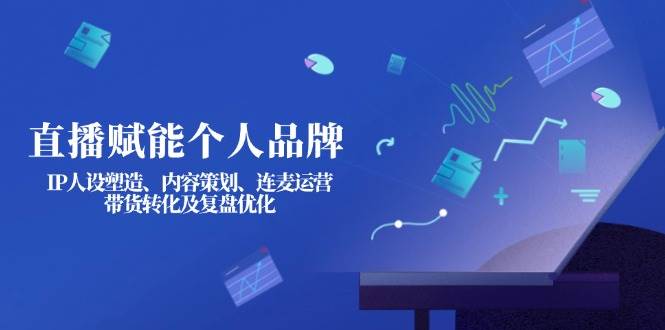 直播赋能个人品牌：IP人设塑造、内容策划、连麦运营、带货转化及复盘优化-七七项目网