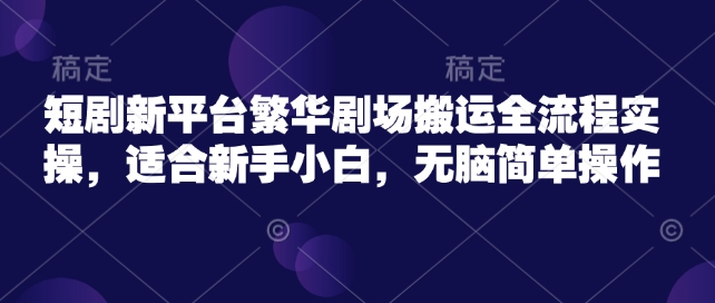 短剧新平台繁华剧场搬运全流程实操，适合新手小白，无脑简单操作-七七项目网