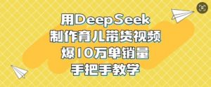用DeepSeek制作育儿带货视频，爆10W单销量，手把手教学-七七项目网