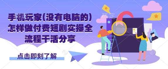 手机玩家(没有电脑的)怎样做付费短剧实操全流程干活分享-七七项目网
