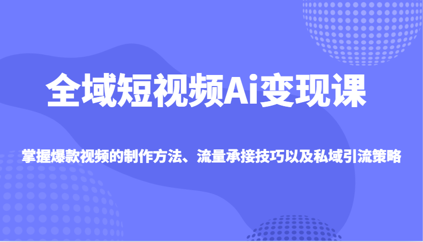 全域短视频Ai变现课，掌握爆款视频的制作方法、流量承接技巧以及私域引流策略-七七项目网