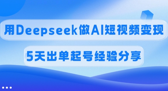 佣金45%，用Deepseek做AI短视频变现，5天出单起号经验分享-七七项目网