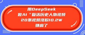 用DeepSeek做AI“复活历史人物”视频，20条视频涨粉10.2W，挣麻了-七七项目网