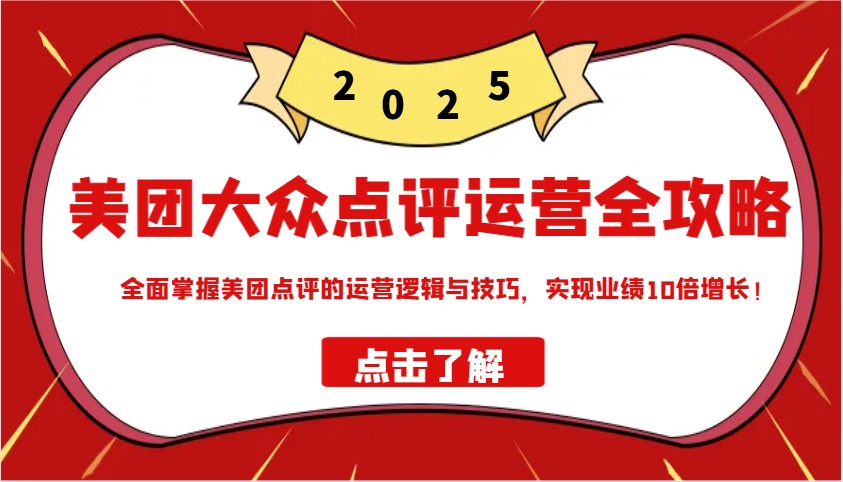 美团大众点评运营全攻略2025，全面掌握美团点评的运营逻辑与技巧，实现业绩10倍增长！-七七项目网