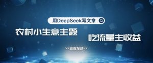 用DeepSeek写农村创业小项目,篇篇爆款,暴力引流,吃流量主收益变现-七七项目网