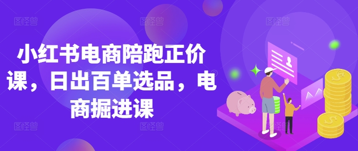 小红书电商陪跑正价课，小红书官方认证电商讲师教学，日出百单选品，电商掘进课-七七项目网