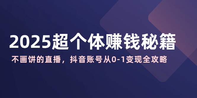 2025超个体赚钱秘籍：不画饼的直播，抖音账号从0-1变现全攻略-七七项目网