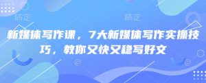 新媒体写作课，7大新媒体写作实操技巧，教你又快又稳写好文-七七项目网