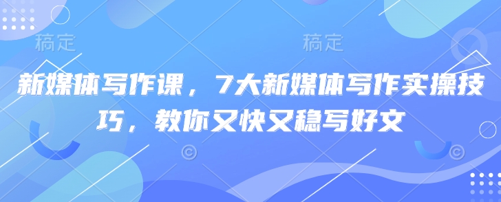 新媒体写作课，7大新媒体写作实操技巧，教你又快又稳写好文-七七项目网
