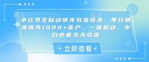 小红书全自动曝光引流技术，单日精准曝光1000+客户，一键启动，小白也能当天引流【揭秘】-七七项目网