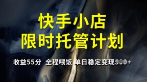 快手小店限时托管计划，收益55分，全程喂饭，单日稳定变现5张【揭秘】-七七项目网