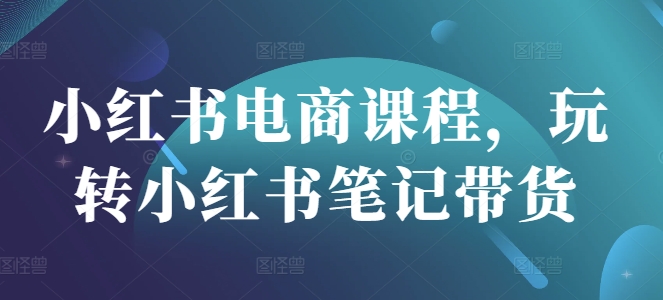 小红书电商课程，玩转小红书笔记带货-七七项目网