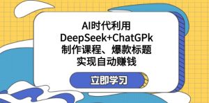 某付费文:AI时代利用DeepSeek+ChatGPk制作课程、爆款标题,实现自动赚钱-七七项目网