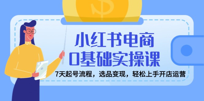 小红书电商0基础实操课，7天起号流程，选品变现，轻松上手开店运营-七七项目网