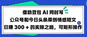 借助豆包AI同时写公众号和今日头条原创情感短文日入3张的实操之路，可矩形操作-七七项目网