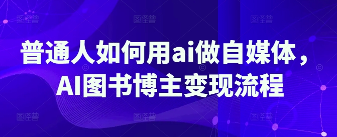 普通人如何用ai做自媒体，AI图书博主变现流程-七七项目网