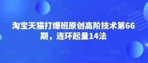 淘宝天猫打爆班原创高阶技术第66期,连环起量14法-七七项目网