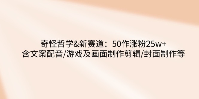 奇怪哲学-新赛道：50作涨粉25w+含文案配音/游戏及画面制作剪辑/封面制作等-七七项目网