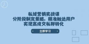私域营销实战课,分阶段制定策略,精准触达用户,实现高成交私聊转化-七七项目网